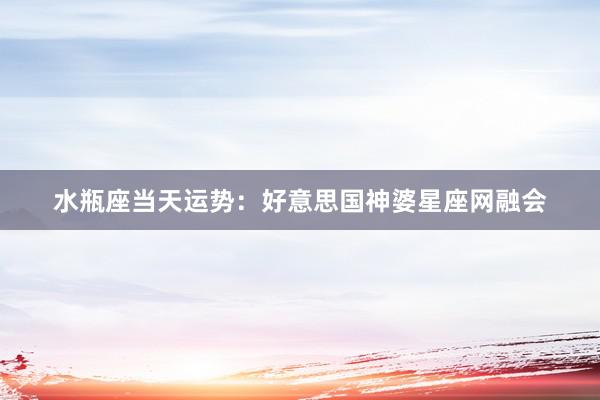 水瓶座当天运势：好意思国神婆星座网融会